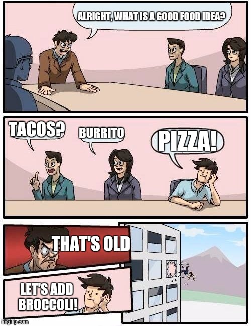 Boardroom Meeting Suggestion Meme | ALRIGHT, WHAT IS A GOOD FOOD IDEA? TACOS? BURRITO; PIZZA! THAT'S OLD; LET'S ADD BROCCOLI! | image tagged in memes,boardroom meeting suggestion | made w/ Imgflip meme maker