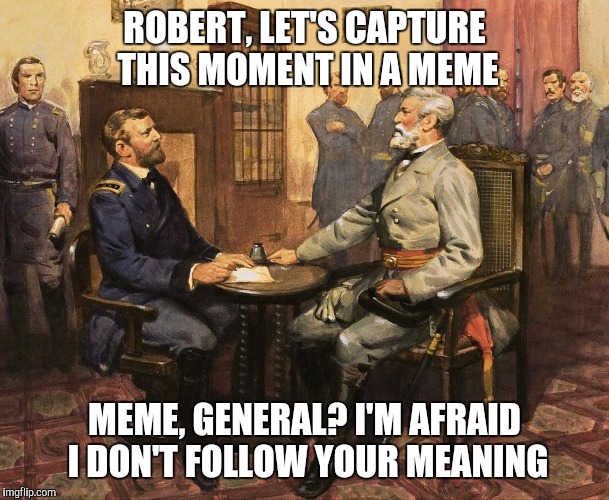 Generals | ROBERT, LET'S CAPTURE THIS MOMENT IN A MEME; MEME, GENERAL? I'M AFRAID I DON'T FOLLOW YOUR MEANING | image tagged in civil war | made w/ Imgflip meme maker