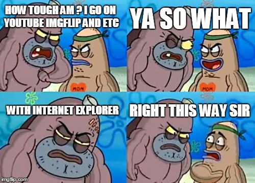 THIS FISH MEANS BUISNESS | YA SO WHAT; HOW TOUGH AM ? I GO ON YOUTUBE IMGFLIP AND ETC; WITH INTERNET EXPLORER; RIGHT THIS WAY SIR | image tagged in memes,how tough are you | made w/ Imgflip meme maker