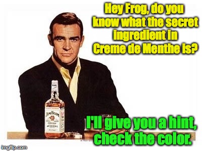 Most Interesting Bond in the World | Hey Frog, do you know what the secret ingredient in Creme de Menthe is? I'll give you a hint, check the color. | image tagged in most interesting bond in the world | made w/ Imgflip meme maker
