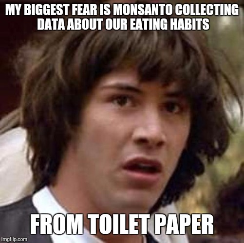 Conspiracy Keanu | MY BIGGEST FEAR IS MONSANTO COLLECTING DATA ABOUT OUR EATING HABITS; FROM TOILET PAPER | image tagged in memes,conspiracy keanu | made w/ Imgflip meme maker