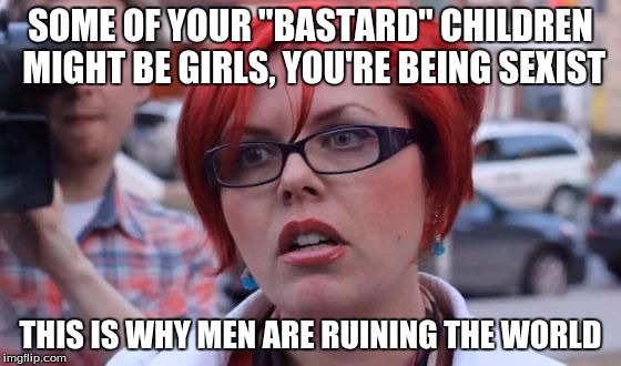 SOME OF YOUR "BASTARD" CHILDREN MIGHT BE GIRLS, YOU'RE BEING SEXIST THIS IS WHY MEN ARE RUINING THE WORLD | made w/ Imgflip meme maker