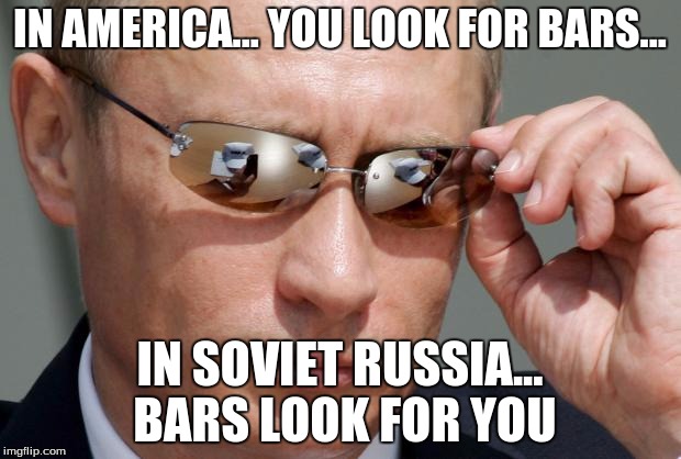 In Soviet Russia | IN AMERICA... YOU LOOK FOR BARS... IN SOVIET RUSSIA... BARS LOOK FOR YOU | image tagged in in soviet russia | made w/ Imgflip meme maker