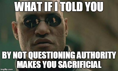 Matrix Morpheus Meme | WHAT IF I TOLD YOU; BY NOT QUESTIONING AUTHORITY MAKES YOU SACRIFICIAL | image tagged in memes,matrix morpheus | made w/ Imgflip meme maker