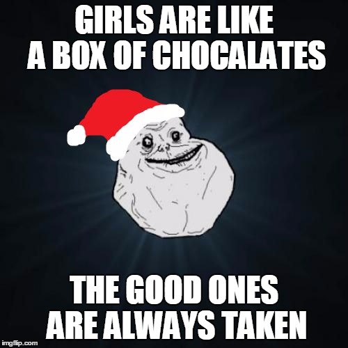 Forever Alone Christmas | GIRLS ARE LIKE A BOX OF CHOCALATES; THE GOOD ONES ARE ALWAYS TAKEN | image tagged in memes,forever alone christmas,girls,funny,chocolate,dating | made w/ Imgflip meme maker