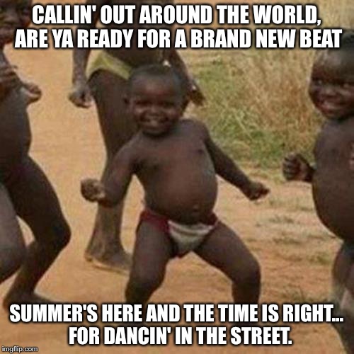 Third World Success Kid | CALLIN' OUT AROUND THE WORLD, ARE YA READY FOR A BRAND NEW BEAT; SUMMER'S HERE AND THE TIME IS RIGHT...   FOR DANCIN' IN THE STREET. | image tagged in memes,third world success kid | made w/ Imgflip meme maker