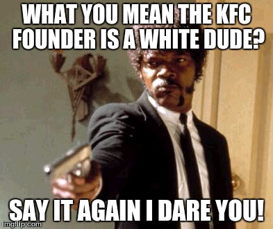 Say That Again I Dare You | WHAT YOU MEAN THE KFC FOUNDER IS A WHITE DUDE? SAY IT AGAIN I DARE YOU! | image tagged in memes,say that again i dare you | made w/ Imgflip meme maker