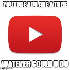 Youtube | YOUTUBE YOU ARE A TUBE; WATEVER COULD U DO | image tagged in youtube | made w/ Imgflip meme maker