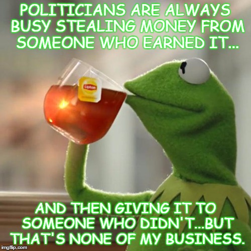 But That's None Of My Business Meme |  POLITICIANS ARE ALWAYS BUSY STEALING MONEY FROM SOMEONE WHO EARNED IT... AND THEN GIVING IT TO SOMEONE WHO DIDN'T...BUT THAT'S NONE OF MY BUSINESS. | image tagged in memes,but thats none of my business,kermit the frog | made w/ Imgflip meme maker