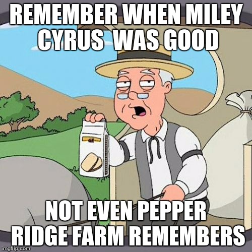 Pepperidge Farm Remembers | REMEMBER WHEN MILEY CYRUS  WAS GOOD; NOT EVEN PEPPER RIDGE FARM REMEMBERS | image tagged in memes,pepperidge farm remembers | made w/ Imgflip meme maker