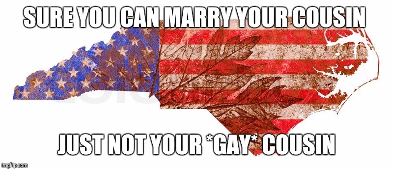 North Carolina  | SURE YOU CAN MARRY YOUR COUSIN; JUST NOT YOUR *GAY* COUSIN | image tagged in north carolina | made w/ Imgflip meme maker