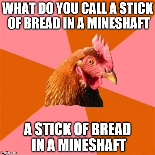 Anti Joke Chicken Meme | WHAT DO YOU CALL A STICK OF BREAD IN A MINESHAFT; A STICK OF BREAD IN A MINESHAFT | image tagged in memes,anti joke chicken | made w/ Imgflip meme maker