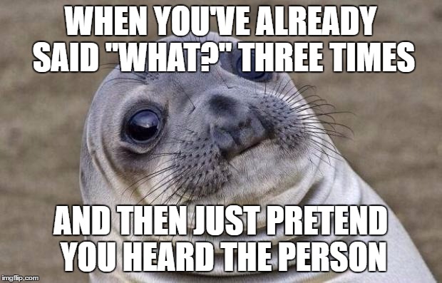 Awkward Moment Sealion | WHEN YOU'VE ALREADY SAID "WHAT?" THREE TIMES; AND THEN JUST PRETEND YOU HEARD THE PERSON | image tagged in memes,awkward moment sealion | made w/ Imgflip meme maker