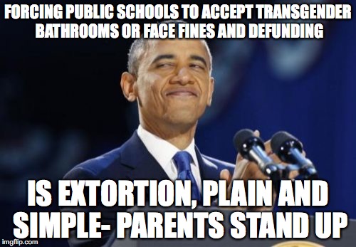 2nd Term Obama | FORCING PUBLIC SCHOOLS TO ACCEPT TRANSGENDER BATHROOMS OR FACE FINES AND DEFUNDING; IS EXTORTION, PLAIN AND SIMPLE- PARENTS STAND UP | image tagged in memes,2nd term obama | made w/ Imgflip meme maker