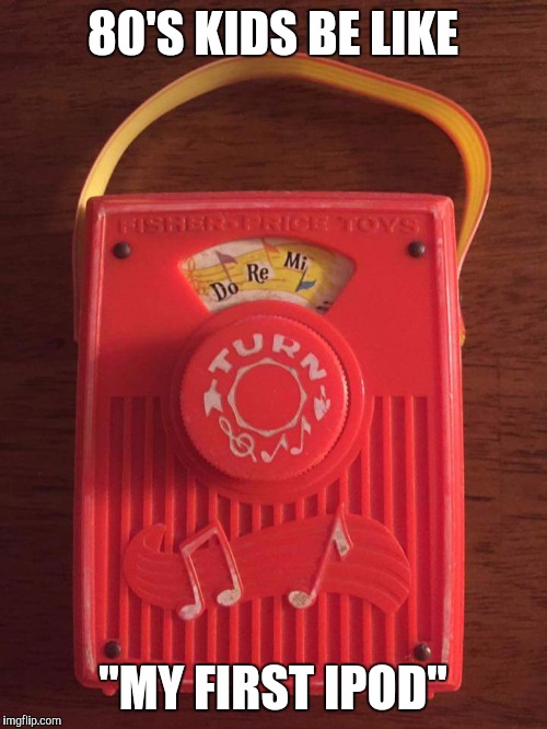 Fisher Price was the Apple of the 70's | 80'S KIDS BE LIKE; "MY FIRST IPOD" | image tagged in 80s,kids toys,1980s | made w/ Imgflip meme maker