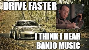 DRIVE FASTER I THINK I HEAR BANJO MUSIC | made w/ Imgflip meme maker