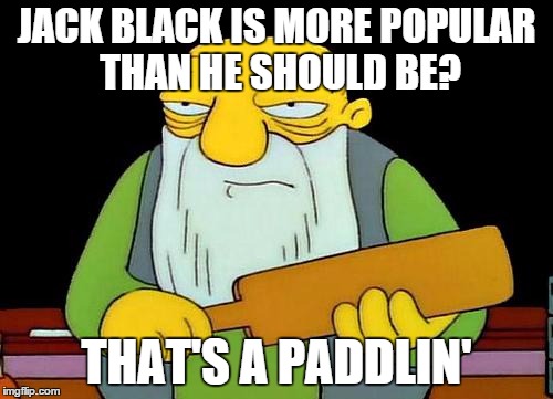 That's a paddlin' | JACK BLACK IS MORE POPULAR THAN HE SHOULD BE? THAT'S A PADDLIN' | image tagged in memes,that's a paddlin' | made w/ Imgflip meme maker