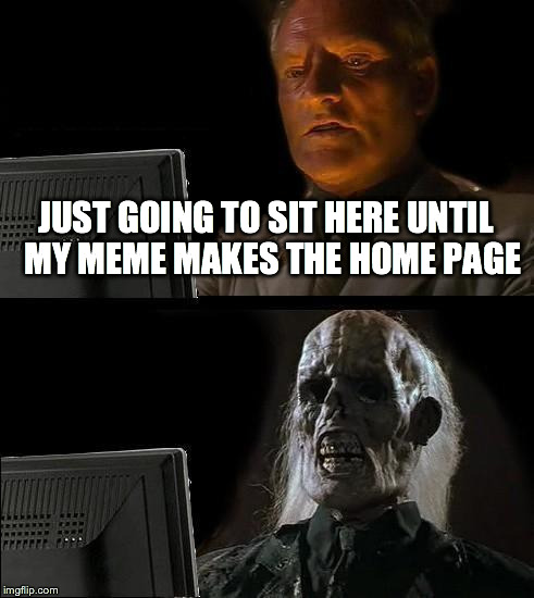 I'll Just Wait Here | JUST GOING TO SIT HERE UNTIL  MY MEME MAKES THE HOME PAGE | image tagged in memes,ill just wait here | made w/ Imgflip meme maker