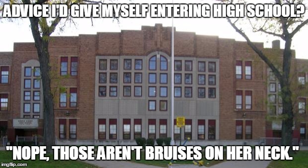 High School | ADVICE I'D GIVE MYSELF ENTERING HIGH SCHOOL? "NOPE, THOSE AREN'T BRUISES ON HER NECK." | image tagged in high school | made w/ Imgflip meme maker