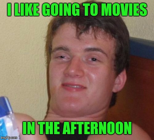 10 Guy Meme | I LIKE GOING TO MOVIES IN THE AFTERNOON | image tagged in memes,10 guy | made w/ Imgflip meme maker