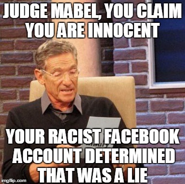 I created this #JudgeMabel meme.  | JUDGE MABEL, YOU CLAIM YOU ARE INNOCENT; YOUR RACIST FACEBOOK ACCOUNT DETERMINED THAT WAS A LIE | image tagged in memes,maury lie detector | made w/ Imgflip meme maker