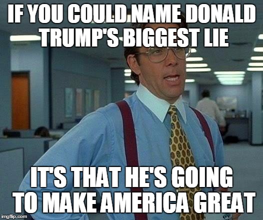 That Would Be Great Meme | IF YOU COULD NAME DONALD TRUMP'S BIGGEST LIE IT'S THAT HE'S GOING TO MAKE AMERICA GREAT | image tagged in memes,that would be great | made w/ Imgflip meme maker