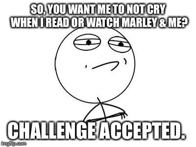 Challenge Accepted Rage Face | SO, YOU WANT ME TO NOT CRY WHEN I READ OR WATCH MARLEY & ME? CHALLENGE ACCEPTED. | image tagged in memes,challenge accepted rage face | made w/ Imgflip meme maker