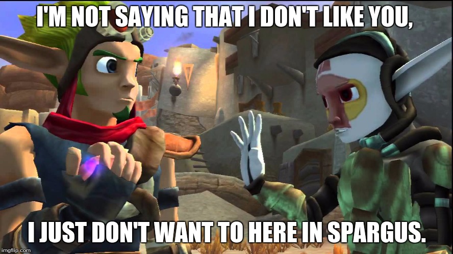 Jak and Daxter lols | I'M NOT SAYING THAT I DON'T LIKE YOU, I JUST DON'T WANT TO HERE IN SPARGUS. | image tagged in jak and daxter lols | made w/ Imgflip meme maker
