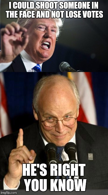 Been there done that | I COULD SHOOT SOMEONE IN THE FACE AND NOT LOSE VOTES; HE'S RIGHT YOU KNOW | image tagged in dick cheney,donald trump | made w/ Imgflip meme maker