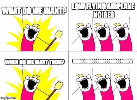 What Do We Want |  WHAT DO WE WANT? LOW FLYING AIRPLANE NOISES; NNNNNNNNOOOOOOOOOOOOOOOWWW; WHEN DO WE WANT THEM? | image tagged in memes,what do we want | made w/ Imgflip meme maker