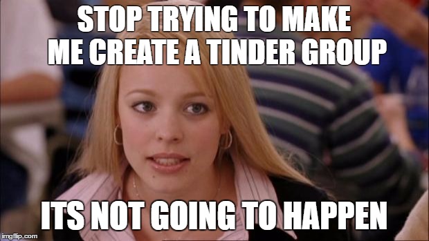 Its Not Going To Happen | STOP TRYING TO MAKE ME CREATE A TINDER GROUP; ITS NOT GOING TO HAPPEN | image tagged in memes,its not going to happen | made w/ Imgflip meme maker