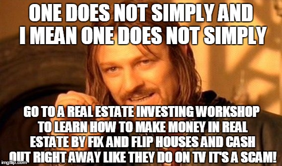 One Does Not Simply Meme | ONE DOES NOT SIMPLY AND I MEAN ONE DOES NOT SIMPLY; GO TO A REAL ESTATE INVESTING WORKSHOP TO LEARN HOW TO MAKE MONEY IN REAL ESTATE BY FIX AND FLIP HOUSES AND CASH OUT RIGHT AWAY LIKE THEY DO ON TV IT'S A SCAM! | image tagged in memes,one does not simply | made w/ Imgflip meme maker