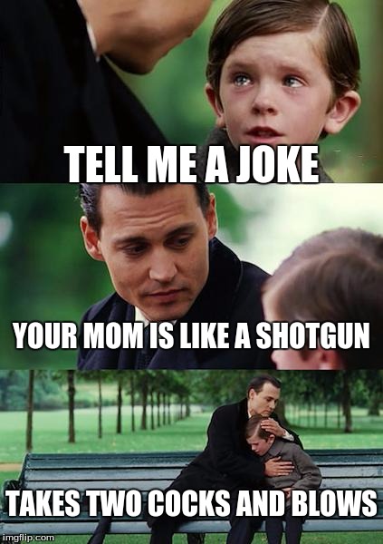 Finding Neverland Meme | TELL ME A JOKE; YOUR MOM IS LIKE A SHOTGUN; TAKES TWO COCKS AND BLOWS | image tagged in memes,finding neverland | made w/ Imgflip meme maker