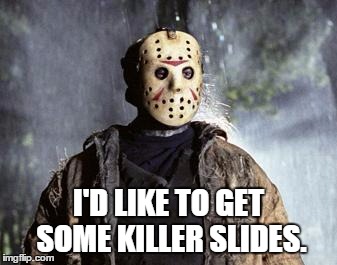 Friday 13th Jason | I'D LIKE TO GET SOME KILLER SLIDES. | image tagged in friday 13th jason | made w/ Imgflip meme maker