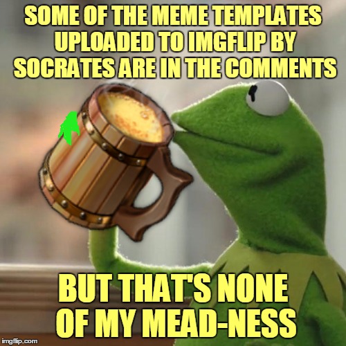 socrates/PraytheReyAway templates | SOME OF THE MEME TEMPLATES UPLOADED TO IMGFLIP BY SOCRATES ARE IN THE COMMENTS; BUT THAT'S NONE OF MY MEAD-NESS | made w/ Imgflip meme maker