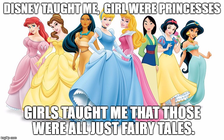 Heroine... | DISNEY TAUGHT ME,  GIRL WERE PRINCESSES; GIRLS TAUGHT ME THAT THOSE WERE ALL JUST FAIRY TALES. | image tagged in haters gonna hate,haters,disney,princess,love,single | made w/ Imgflip meme maker