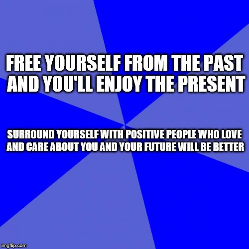 Blank Blue Background Meme | FREE YOURSELF FROM THE PAST AND YOU'LL ENJOY THE PRESENT; SURROUND YOURSELF WITH POSITIVE PEOPLE WHO LOVE AND CARE ABOUT YOU AND YOUR FUTURE WILL BE BETTER | image tagged in memes,blank blue background | made w/ Imgflip meme maker