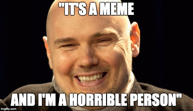 billy corgan | "IT'S A MEME; AND I'M A HORRIBLE PERSON" | image tagged in billy corgan | made w/ Imgflip meme maker