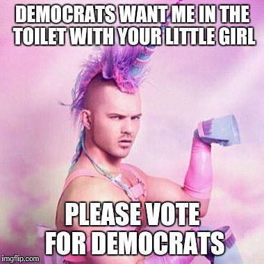 Unicorn MAN Meme | DEMOCRATS WANT ME IN THE TOILET WITH YOUR LITTLE GIRL; PLEASE VOTE FOR DEMOCRATS | image tagged in memes,unicorn man | made w/ Imgflip meme maker