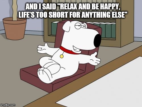 Brian Griffin Meme | AND I SAID "RELAX AND BE HAPPY, LIFE'S TOO SHORT FOR ANYTHING ELSE" | image tagged in memes,brian griffin | made w/ Imgflip meme maker