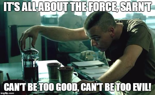  IT'S ALL ABOUT THE FORCE, SARN'T; CAN'T BE TOO GOOD, CAN'T BE TOO EVIL! | image tagged in the force | made w/ Imgflip meme maker