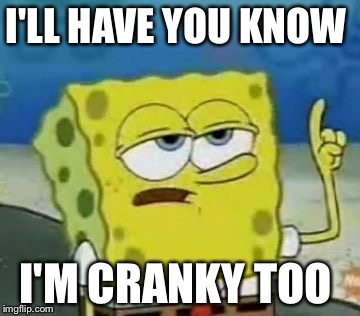 I'll Have You Know Spongebob | I'LL HAVE YOU KNOW; I'M CRANKY TOO | image tagged in memes,ill have you know spongebob | made w/ Imgflip meme maker