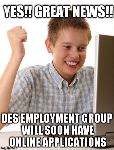 First Day On The Internet Kid | YES!! GREAT NEWS!! DES EMPLOYMENT GROUP WILL SOON HAVE ONLINE APPLICATIONS | image tagged in memes,first day on the internet kid | made w/ Imgflip meme maker