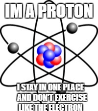 Atoms | IM A PROTON; I STAY IN ONE PLACE  AND DON'T EXERCISE LIKE THE ELECTRON | image tagged in atoms | made w/ Imgflip meme maker