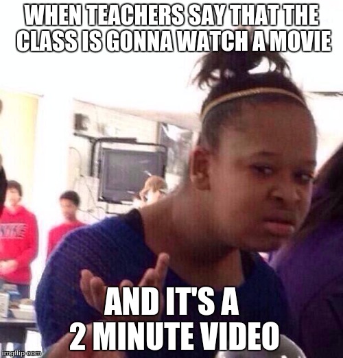 Black Girl Wat | WHEN TEACHERS SAY THAT THE CLASS IS GONNA WATCH A MOVIE; AND IT'S A 2 MINUTE VIDEO | image tagged in memes,black girl wat | made w/ Imgflip meme maker