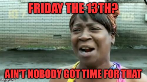 TGIF | FRIDAY THE 13TH? AIN'T NOBODY GOT TIME FOR THAT | image tagged in memes,aint nobody got time for that,friday the 13th,tgif | made w/ Imgflip meme maker