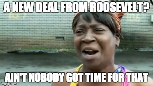 Ain't Nobody Got Time For That Meme | A NEW DEAL FROM ROOSEVELT? AIN'T NOBODY GOT TIME FOR THAT | image tagged in memes,aint nobody got time for that | made w/ Imgflip meme maker