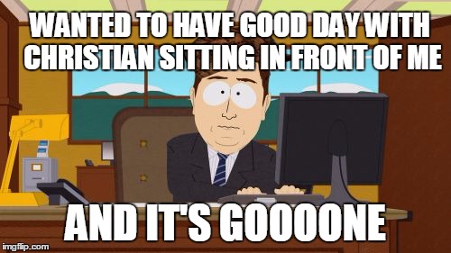 Aaaaand Its Gone Meme | WANTED TO HAVE GOOD DAY WITH CHRISTIAN SITTING IN FRONT OF ME; AND IT'S GOOOONE | image tagged in memes,aaaaand its gone,scumbag | made w/ Imgflip meme maker