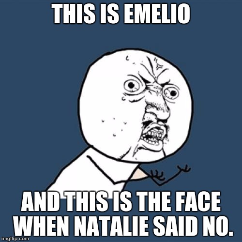 Y U No | THIS IS EMELIO; AND THIS IS THE FACE WHEN NATALIE SAID NO. | image tagged in memes,y u no | made w/ Imgflip meme maker