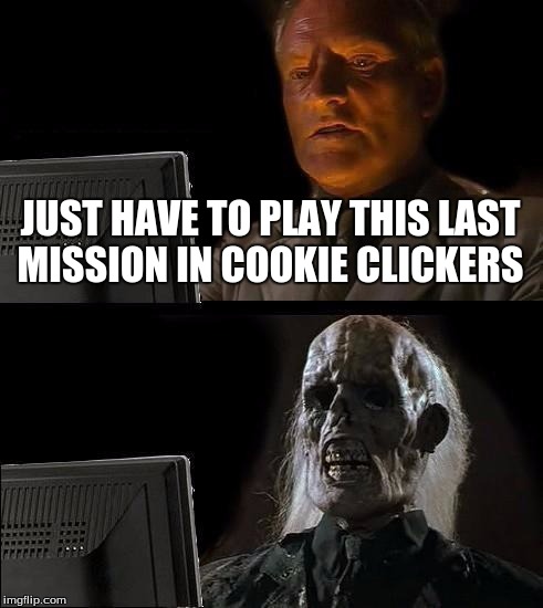 I'll Just Wait Here | JUST HAVE TO PLAY THIS LAST MISSION IN COOKIE CLICKERS | image tagged in memes,ill just wait here | made w/ Imgflip meme maker